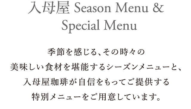 入母屋 Season Menu & Special Menu|季節を感じる、その時々の美味しい食材を堪能するシーズンメニューと、入母屋珈琲が自信をもってご提供する特別メニューをご用意しています。